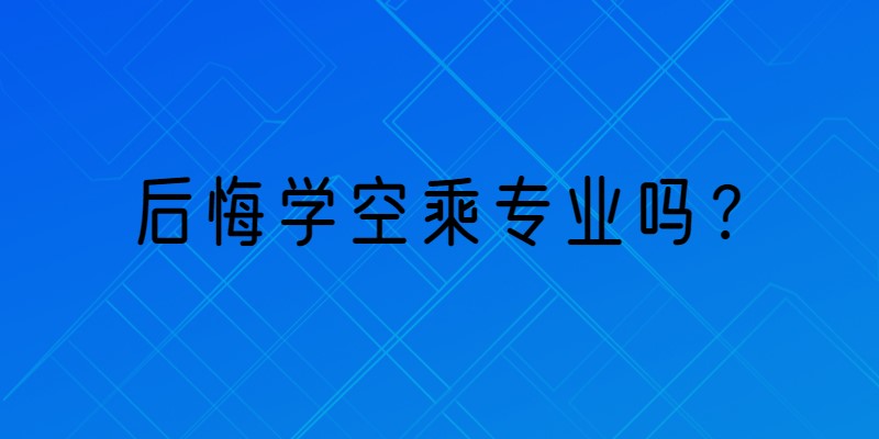 那些學(xué)空乘專業(yè)的學(xué)生都怎么樣了？后悔學(xué)空乘專業(yè)嗎？