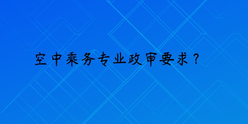 報(bào)考空乘專業(yè)政審是什么要求？