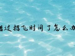 錯(cuò)過(guò)招飛時(shí)間了怎么辦？