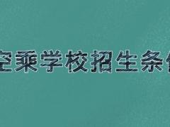 空乘學校招生條件 2021年空乘院校招生要求是什么？