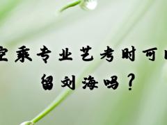 空乘專業(yè)藝考時(shí)可以留劉海嗎？