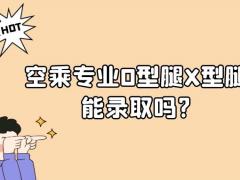 空乘專業(yè)O型腿X型腿能錄取嗎?