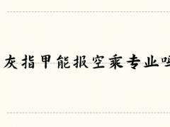 灰指甲能報空乘專業(yè)嗎？